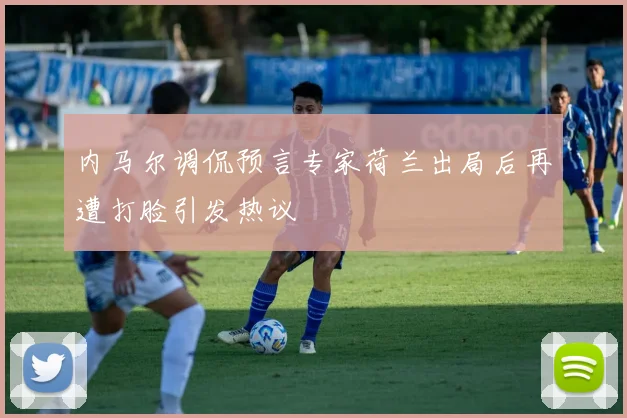 内马尔调侃预言专家荷兰出局后再遭打脸引发热议