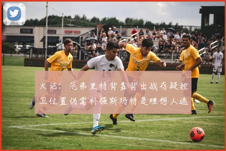 火记：范弗里特背靠背出战存疑控卫位置仍需补强斯玛特是理想人选