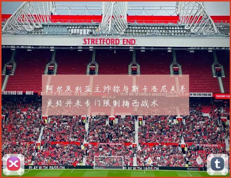 阿尔及利亚主帅称与斯卡洛尼关系良好并未专门限制梅西战术