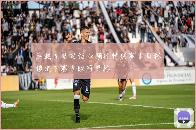范戴克坚定信心期待特别赛季目标锁定下赛季欧冠资格