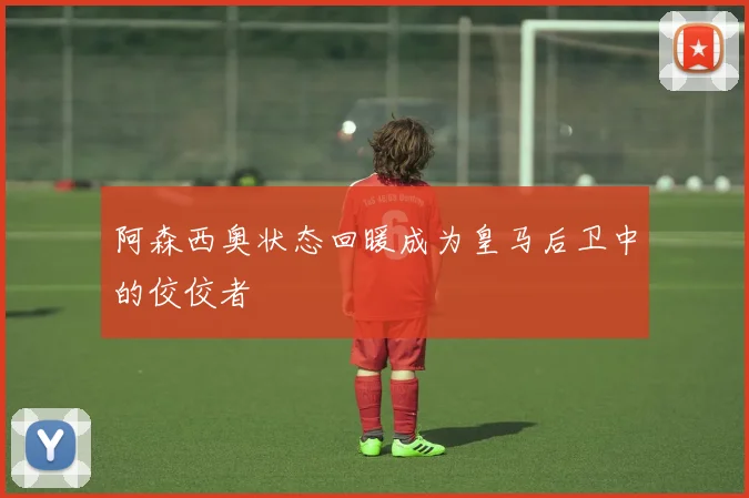 阿森西奥状态回暖成为皇马后卫中的佼佼者