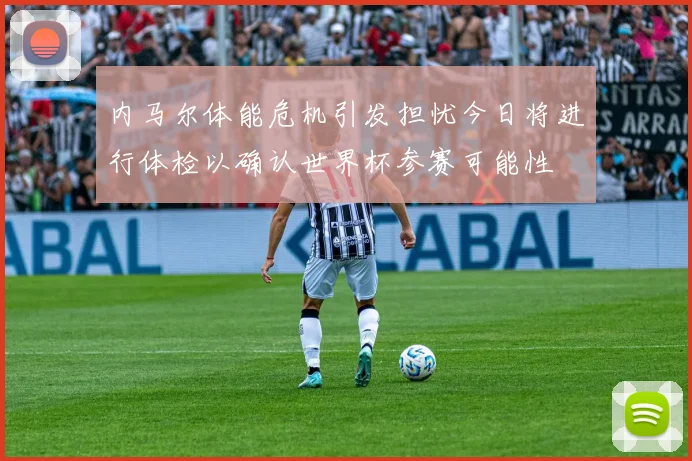 内马尔体能危机引发担忧今日将进行体检以确认世界杯参赛可能性