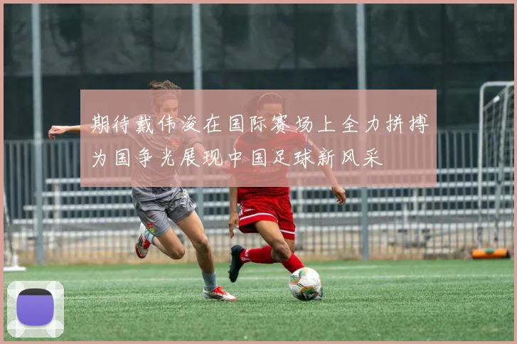 期待戴伟浚在国际赛场上全力拼搏为国争光展现中国足球新风采