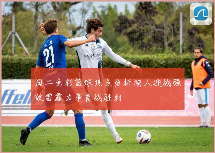 周二竞彩篮球焦点分析湖人迎战强敌雷霆力争首战胜利