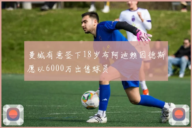 曼城有意签下18岁布阿迪赖因德斯愿以6000万出售球员