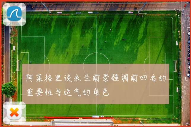 阿莱格里谈米兰前景强调前四名的重要性与运气的角色