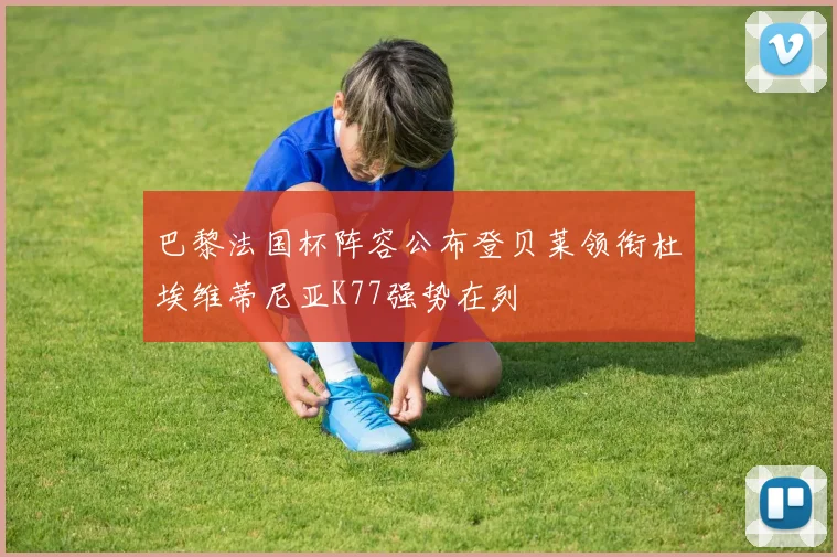 巴黎法国杯阵容公布登贝莱领衔杜埃维蒂尼亚K77强势在列