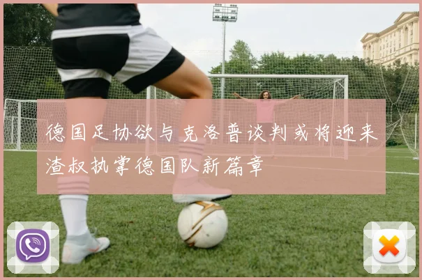 德国足协欲与克洛普谈判或将迎来渣叔执掌德国队新篇章