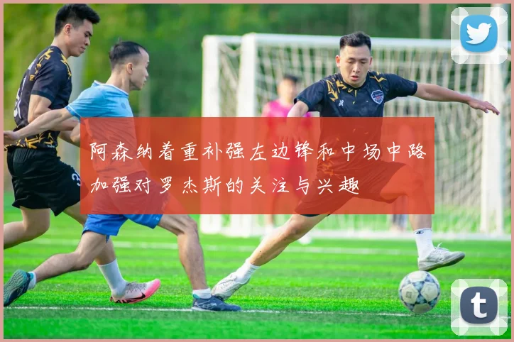 阿森纳着重补强左边锋和中场中路加强对罗杰斯的关注与兴趣