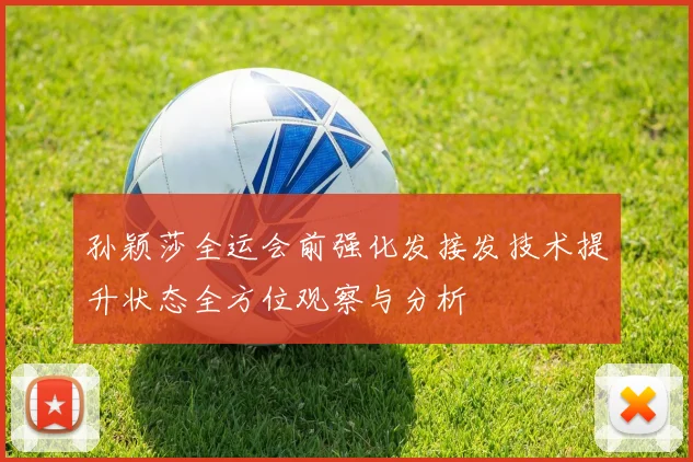 孙颖莎全运会前强化发接发技术提升状态全方位观察与分析