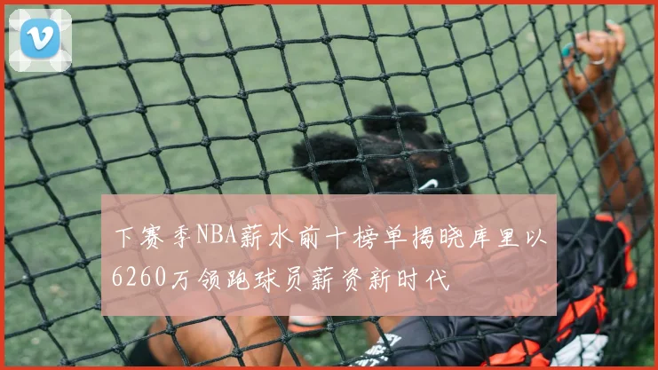 下赛季NBA薪水前十榜单揭晓库里以6260万领跑球员薪资新时代