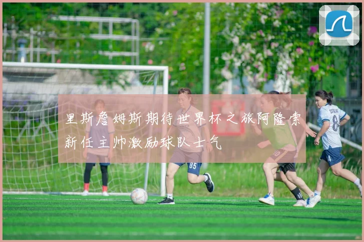 里斯詹姆斯期待世界杯之旅阿隆索新任主帅激励球队士气
