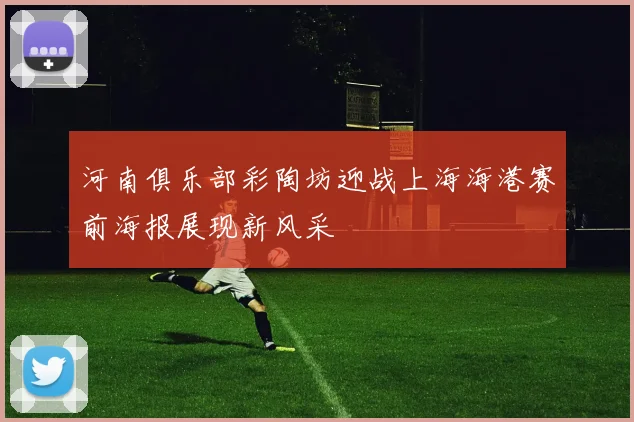 河南俱乐部彩陶坊迎战上海海港赛前海报展现新风采