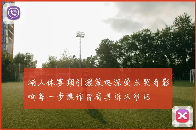湖人休赛期引援策略深受东契奇影响每一步操作皆有其诉求印记