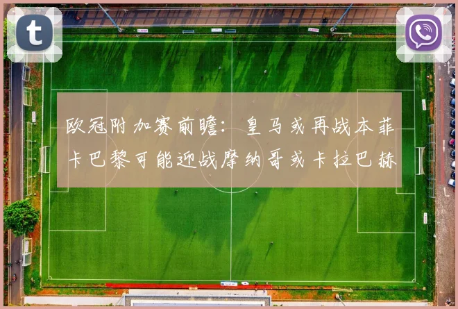 欧冠附加赛前瞻：皇马或再战本菲卡巴黎可能迎战摩纳哥或卡拉巴赫