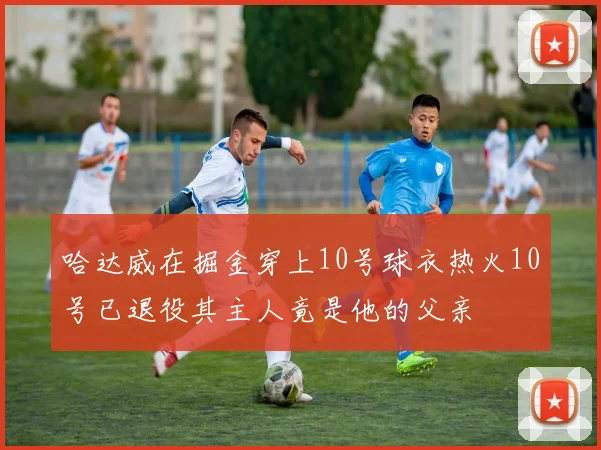 哈达威在掘金穿上10号球衣热火10号已退役其主人竟是他的父亲