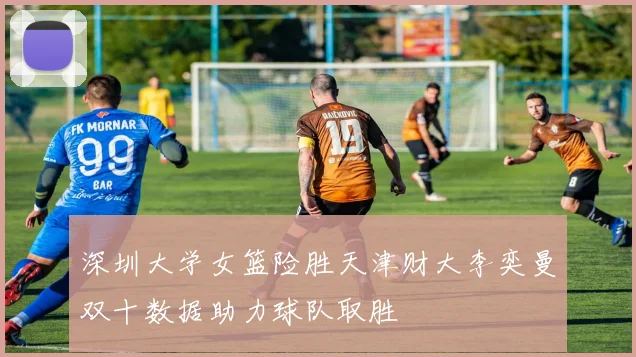 深圳大学女篮险胜天津财大李奕曼双十数据助力球队取胜