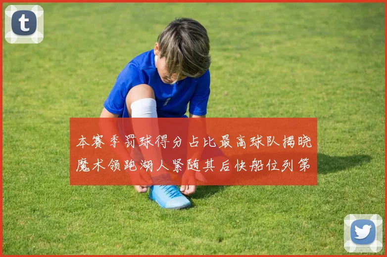 本赛季罚球得分占比最高球队揭晓魔术领跑湖人紧随其后快船位列第四