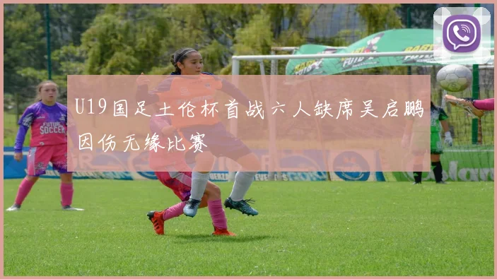 U19国足土伦杯首战六人缺席吴启鹏因伤无缘比赛