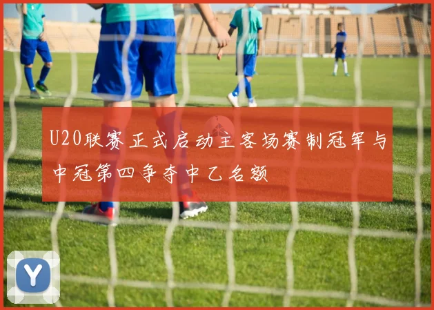 U20联赛正式启动主客场赛制冠军与中冠第四争夺中乙名额
