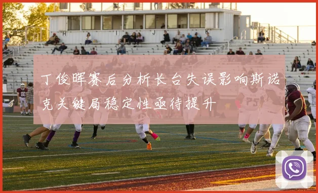 丁俊晖赛后分析长台失误影响斯诺克关键局稳定性亟待提升
