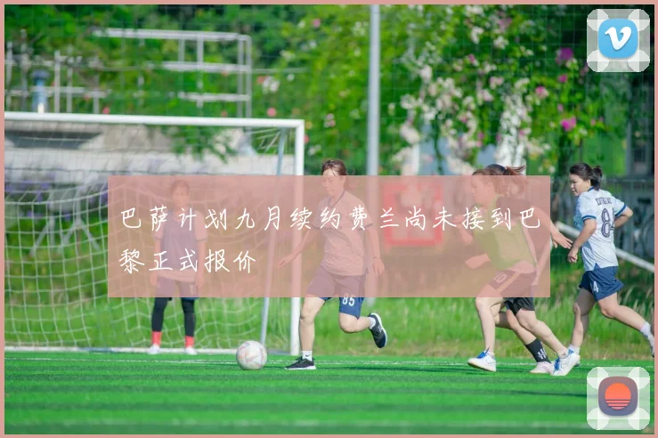 巴萨计划九月续约费兰尚未接到巴黎正式报价