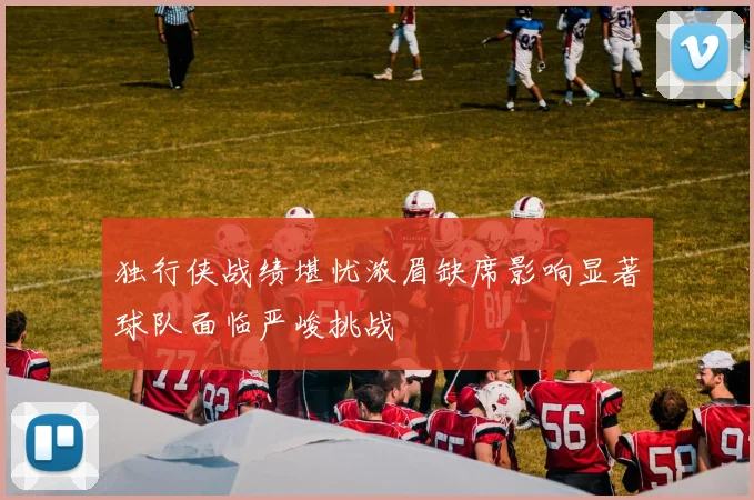 独行侠战绩堪忧浓眉缺席影响显著球队面临严峻挑战