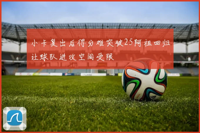 小卡复出后得分难突破25阿祖回归让球队进攻空间受限