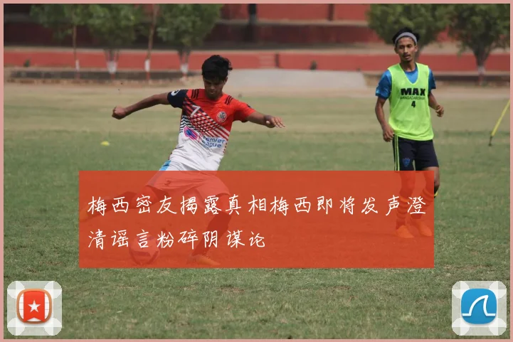 梅西密友揭露真相梅西即将发声澄清谣言粉碎阴谋论