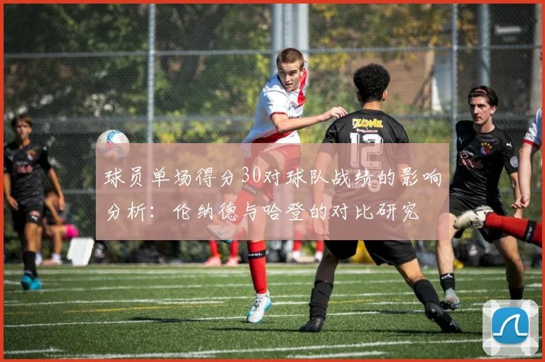 球员单场得分30对球队战绩的影响分析：伦纳德与哈登的对比研究