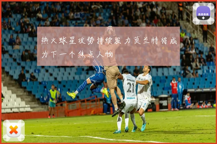 热火球星攻势持续发力莫兰特将成为下一个焦点人物