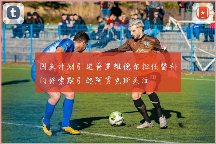 国米计划引进普罗维德尔担任替补门将索默引起阿贾克斯关注
