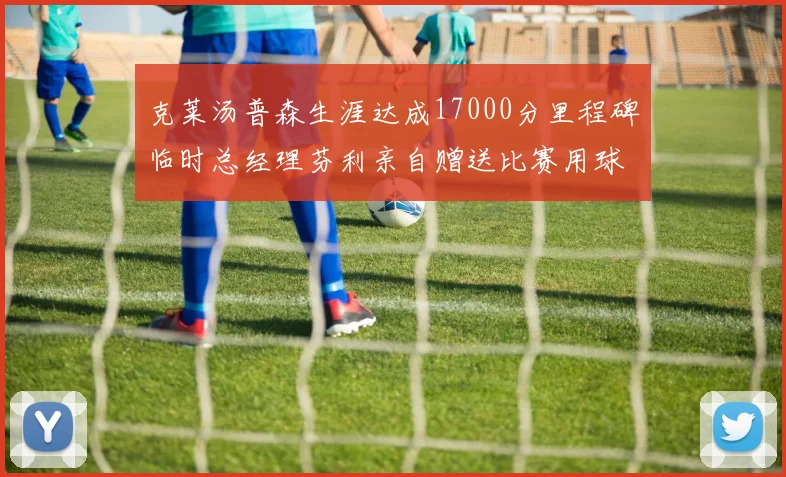 克莱汤普森生涯达成17000分里程碑临时总经理芬利亲自赠送比赛用球