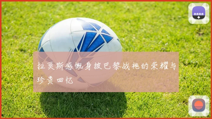 拉莫斯感慨身披巴黎战袍的荣耀与珍贵回忆