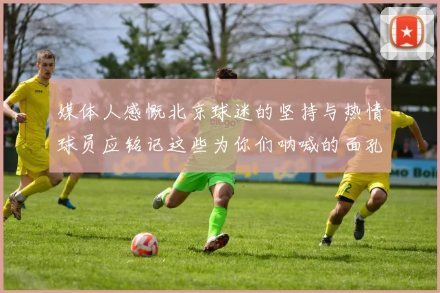媒体人感慨北京球迷的坚持与热情球员应铭记这些为你们呐喊的面孔