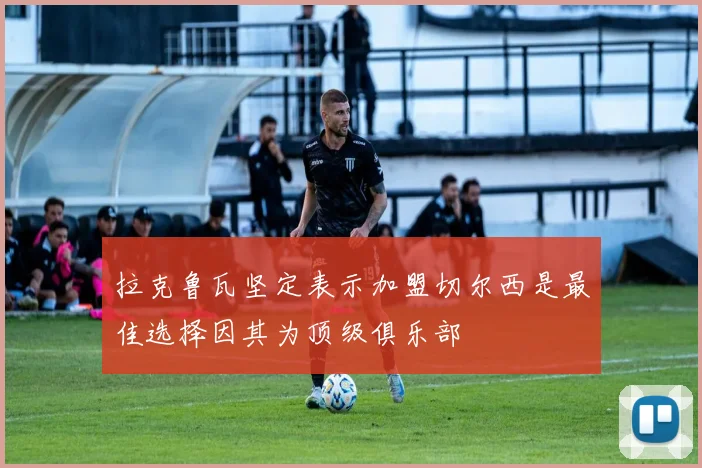 拉克鲁瓦坚定表示加盟切尔西是最佳选择因其为顶级俱乐部