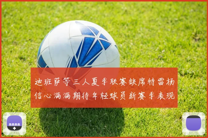 迪班萨等三人夏季联赛缺席特雷杨信心满满期待年轻球员新赛季表现
