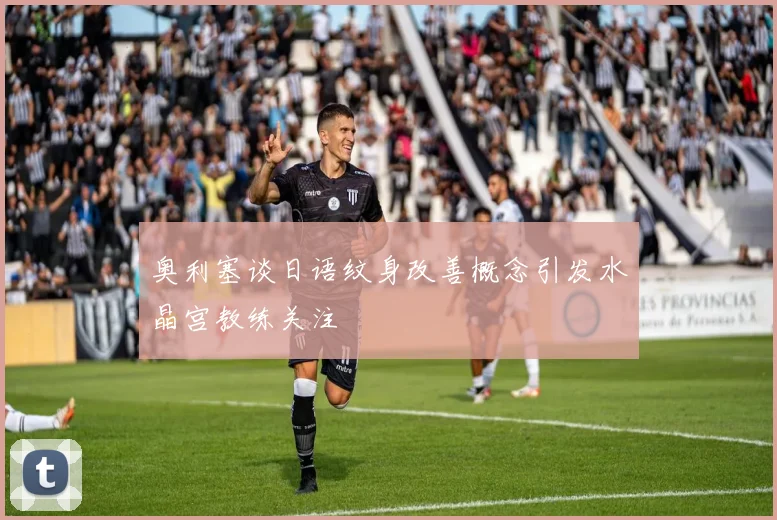 奥利塞谈日语纹身改善概念引发水晶宫教练关注