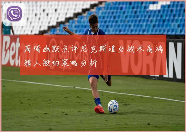 周琦幽默点评尼克斯追分战术高端猎人般的策略分析