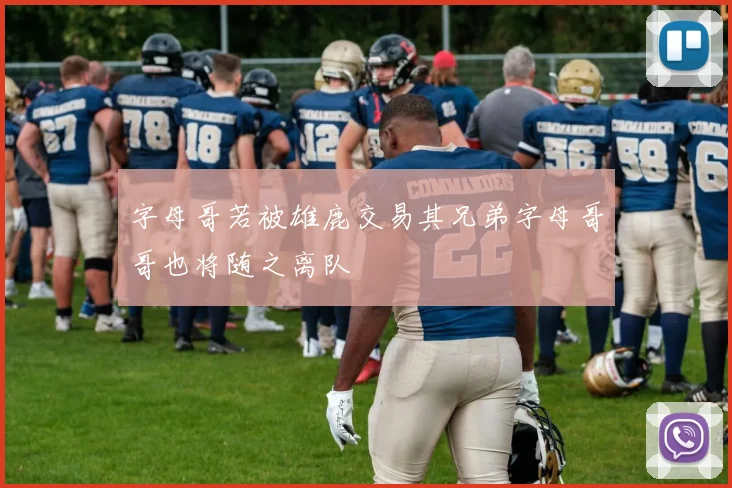 字母哥若被雄鹿交易其兄弟字母哥哥也将随之离队