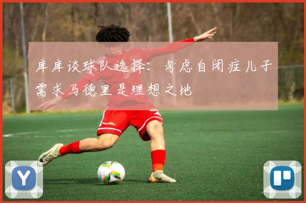 库库谈球队选择：考虑自闭症儿子需求马德里是理想之地