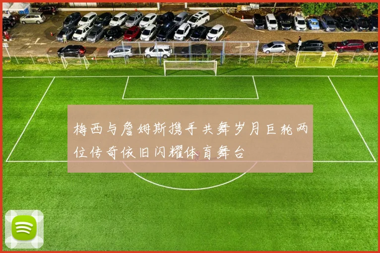 梅西与詹姆斯携手共舞岁月巨轮两位传奇依旧闪耀体育舞台