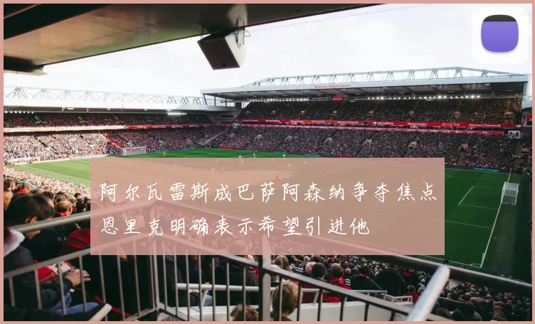 阿尔瓦雷斯成巴萨阿森纳争夺焦点恩里克明确表示希望引进他