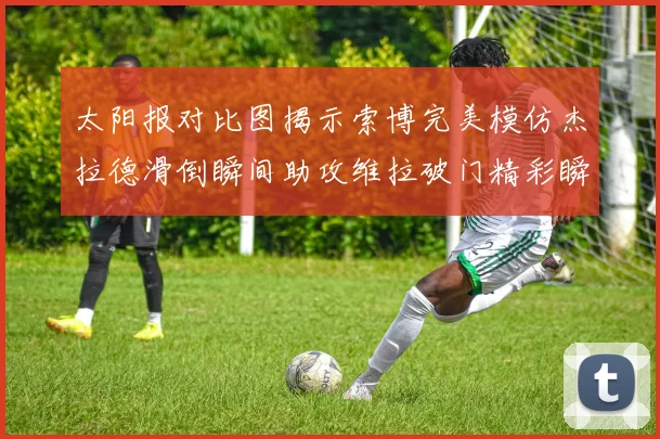 太阳报对比图揭示索博完美模仿杰拉德滑倒瞬间助攻维拉破门精彩瞬间